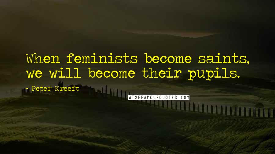 Peter Kreeft Quotes: When feminists become saints, we will become their pupils.