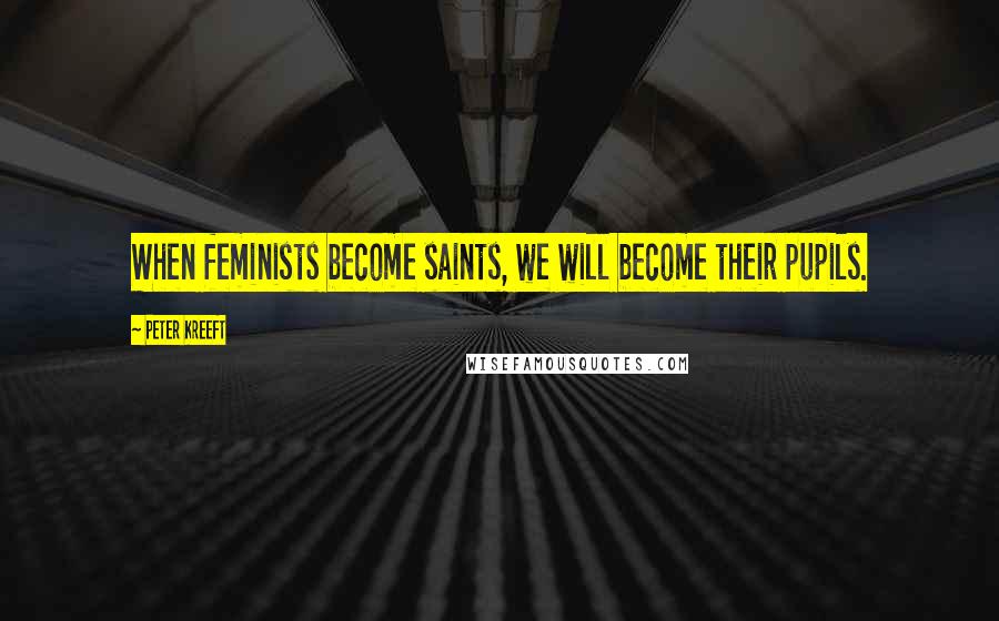 Peter Kreeft Quotes: When feminists become saints, we will become their pupils.