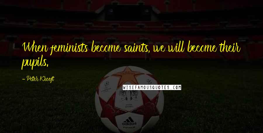 Peter Kreeft Quotes: When feminists become saints, we will become their pupils.