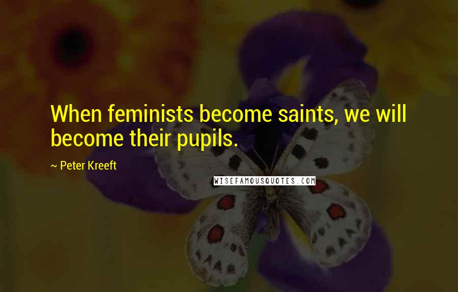 Peter Kreeft Quotes: When feminists become saints, we will become their pupils.