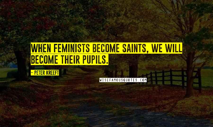 Peter Kreeft Quotes: When feminists become saints, we will become their pupils.