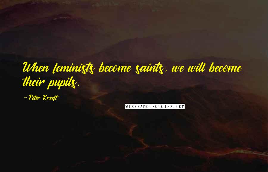 Peter Kreeft Quotes: When feminists become saints, we will become their pupils.