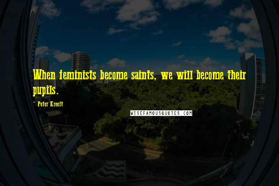 Peter Kreeft Quotes: When feminists become saints, we will become their pupils.