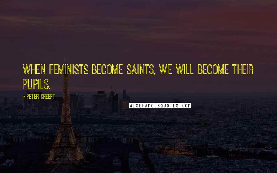 Peter Kreeft Quotes: When feminists become saints, we will become their pupils.