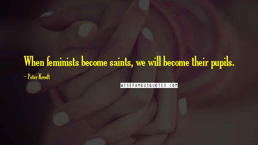 Peter Kreeft Quotes: When feminists become saints, we will become their pupils.