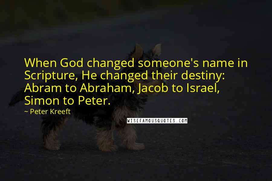 Peter Kreeft Quotes: When God changed someone's name in Scripture, He changed their destiny: Abram to Abraham, Jacob to Israel, Simon to Peter.