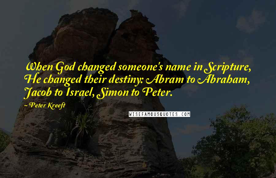 Peter Kreeft Quotes: When God changed someone's name in Scripture, He changed their destiny: Abram to Abraham, Jacob to Israel, Simon to Peter.