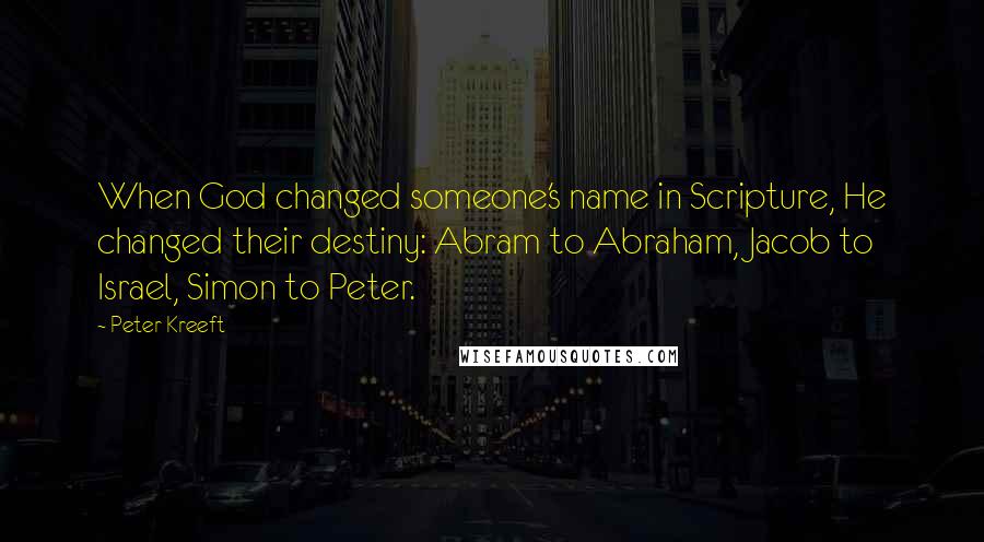 Peter Kreeft Quotes: When God changed someone's name in Scripture, He changed their destiny: Abram to Abraham, Jacob to Israel, Simon to Peter.