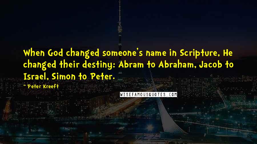 Peter Kreeft Quotes: When God changed someone's name in Scripture, He changed their destiny: Abram to Abraham, Jacob to Israel, Simon to Peter.