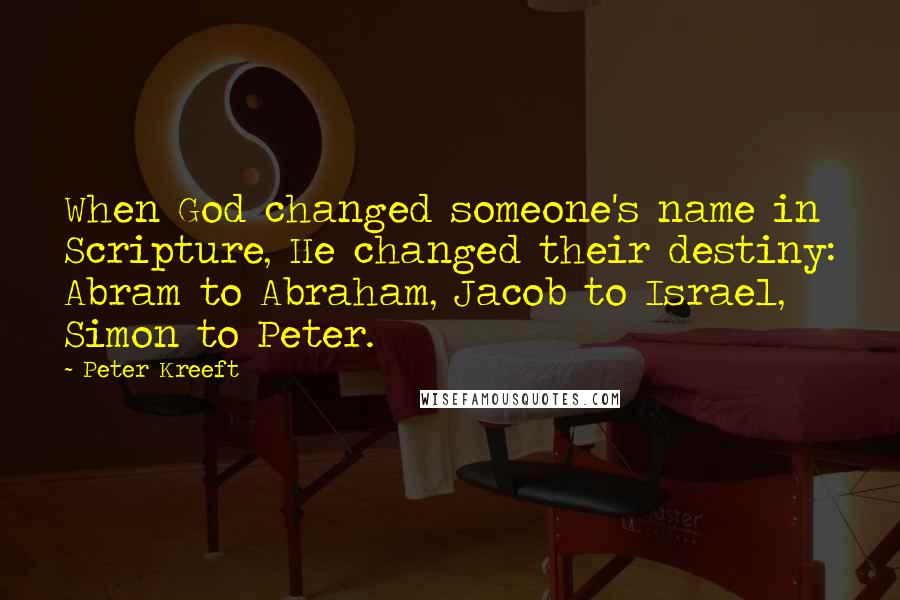 Peter Kreeft Quotes: When God changed someone's name in Scripture, He changed their destiny: Abram to Abraham, Jacob to Israel, Simon to Peter.