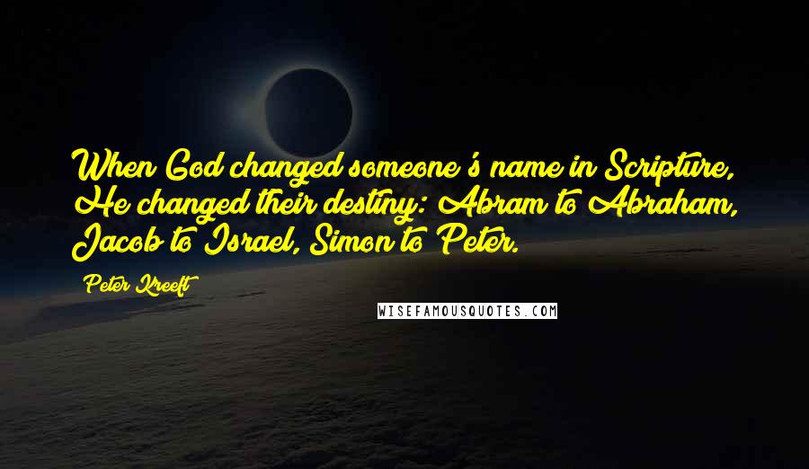 Peter Kreeft Quotes: When God changed someone's name in Scripture, He changed their destiny: Abram to Abraham, Jacob to Israel, Simon to Peter.