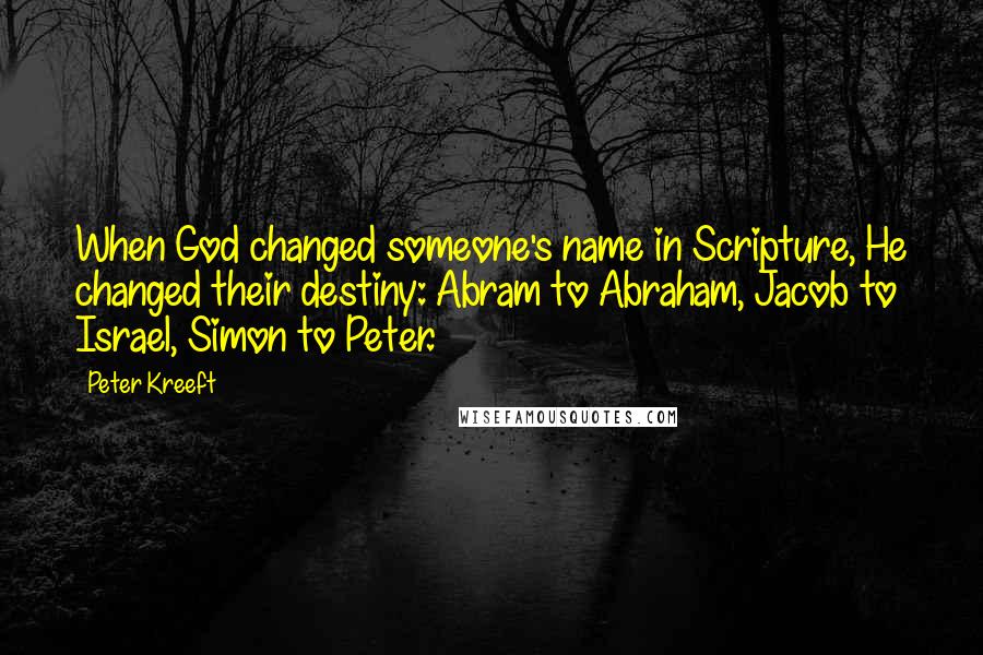 Peter Kreeft Quotes: When God changed someone's name in Scripture, He changed their destiny: Abram to Abraham, Jacob to Israel, Simon to Peter.