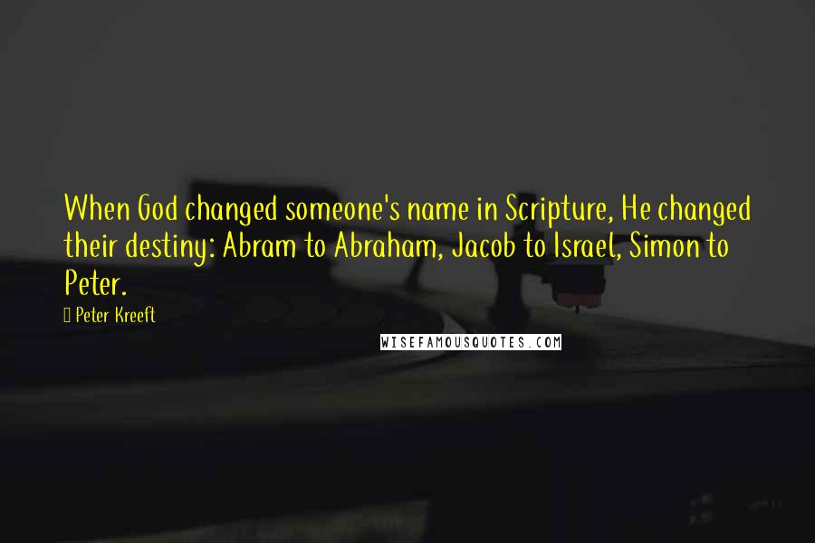 Peter Kreeft Quotes: When God changed someone's name in Scripture, He changed their destiny: Abram to Abraham, Jacob to Israel, Simon to Peter.