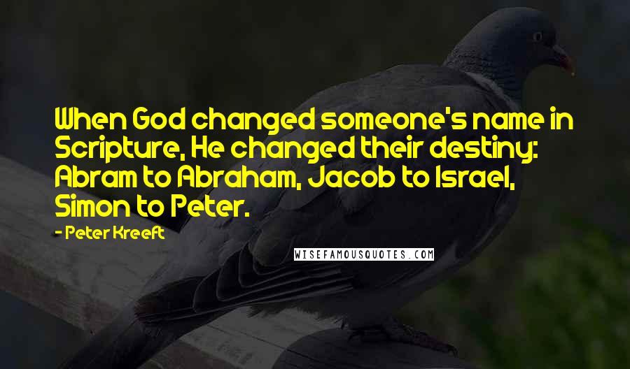 Peter Kreeft Quotes: When God changed someone's name in Scripture, He changed their destiny: Abram to Abraham, Jacob to Israel, Simon to Peter.