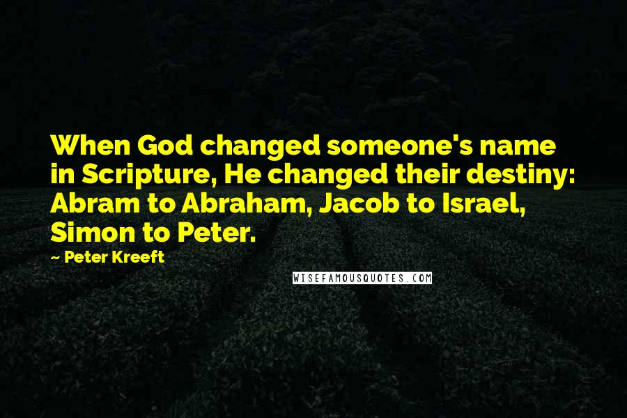 Peter Kreeft Quotes: When God changed someone's name in Scripture, He changed their destiny: Abram to Abraham, Jacob to Israel, Simon to Peter.