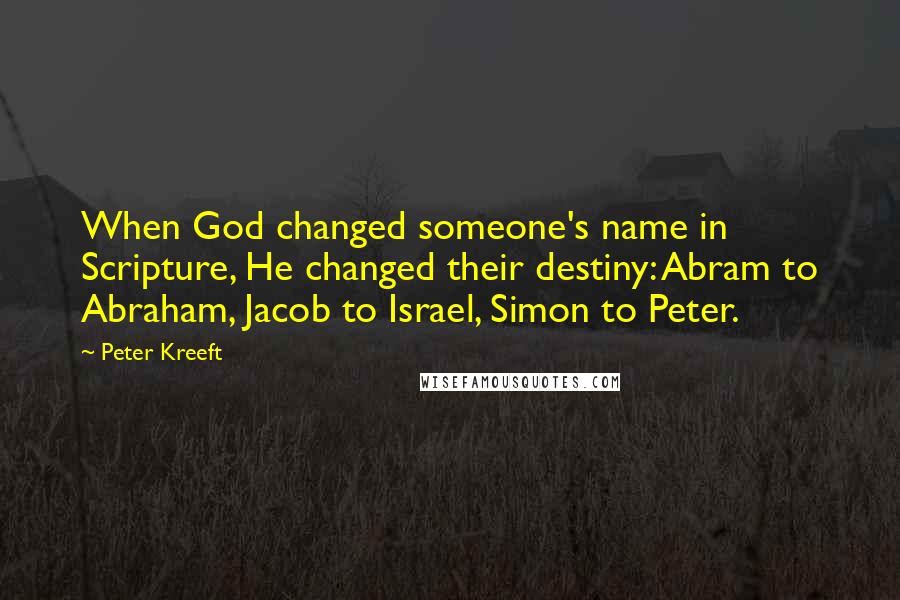 Peter Kreeft Quotes: When God changed someone's name in Scripture, He changed their destiny: Abram to Abraham, Jacob to Israel, Simon to Peter.