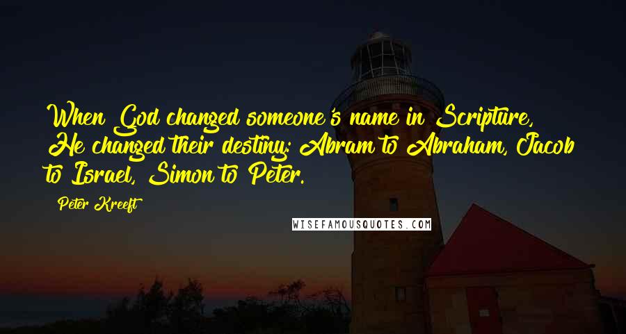 Peter Kreeft Quotes: When God changed someone's name in Scripture, He changed their destiny: Abram to Abraham, Jacob to Israel, Simon to Peter.