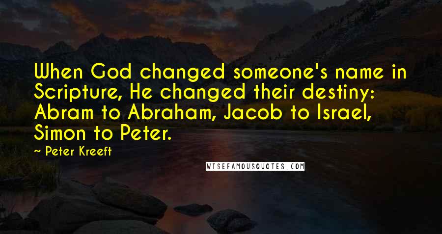 Peter Kreeft Quotes: When God changed someone's name in Scripture, He changed their destiny: Abram to Abraham, Jacob to Israel, Simon to Peter.