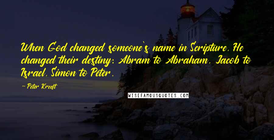 Peter Kreeft Quotes: When God changed someone's name in Scripture, He changed their destiny: Abram to Abraham, Jacob to Israel, Simon to Peter.