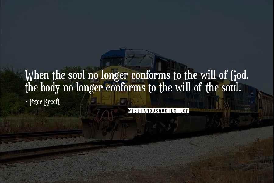 Peter Kreeft Quotes: When the soul no longer conforms to the will of God, the body no longer conforms to the will of the soul.