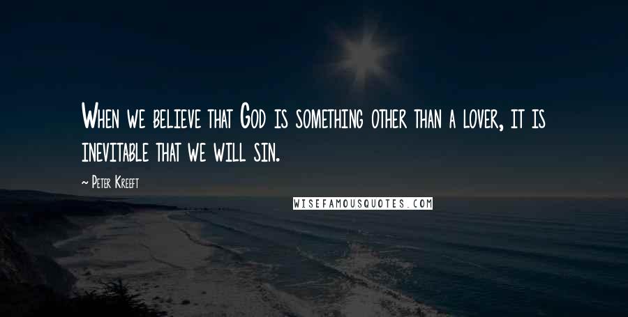 Peter Kreeft Quotes: When we believe that God is something other than a lover, it is inevitable that we will sin.