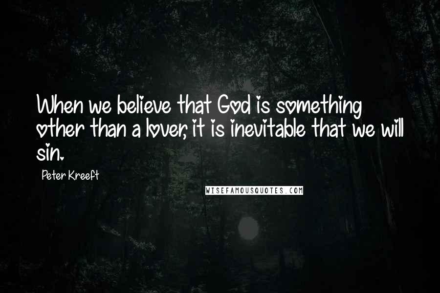 Peter Kreeft Quotes: When we believe that God is something other than a lover, it is inevitable that we will sin.