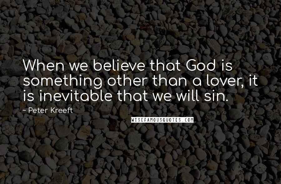 Peter Kreeft Quotes: When we believe that God is something other than a lover, it is inevitable that we will sin.