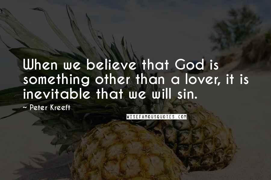 Peter Kreeft Quotes: When we believe that God is something other than a lover, it is inevitable that we will sin.