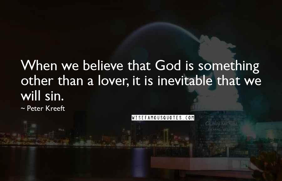 Peter Kreeft Quotes: When we believe that God is something other than a lover, it is inevitable that we will sin.