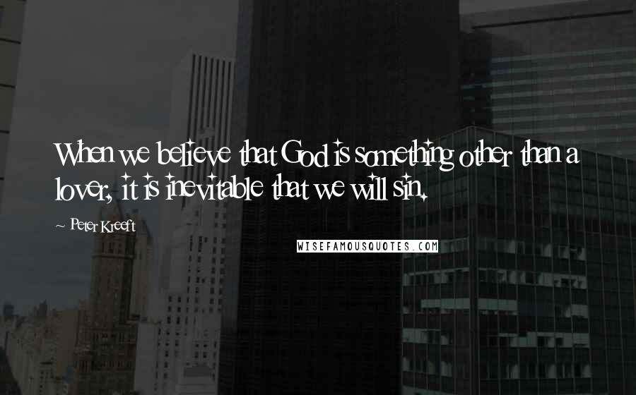 Peter Kreeft Quotes: When we believe that God is something other than a lover, it is inevitable that we will sin.