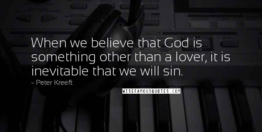 Peter Kreeft Quotes: When we believe that God is something other than a lover, it is inevitable that we will sin.