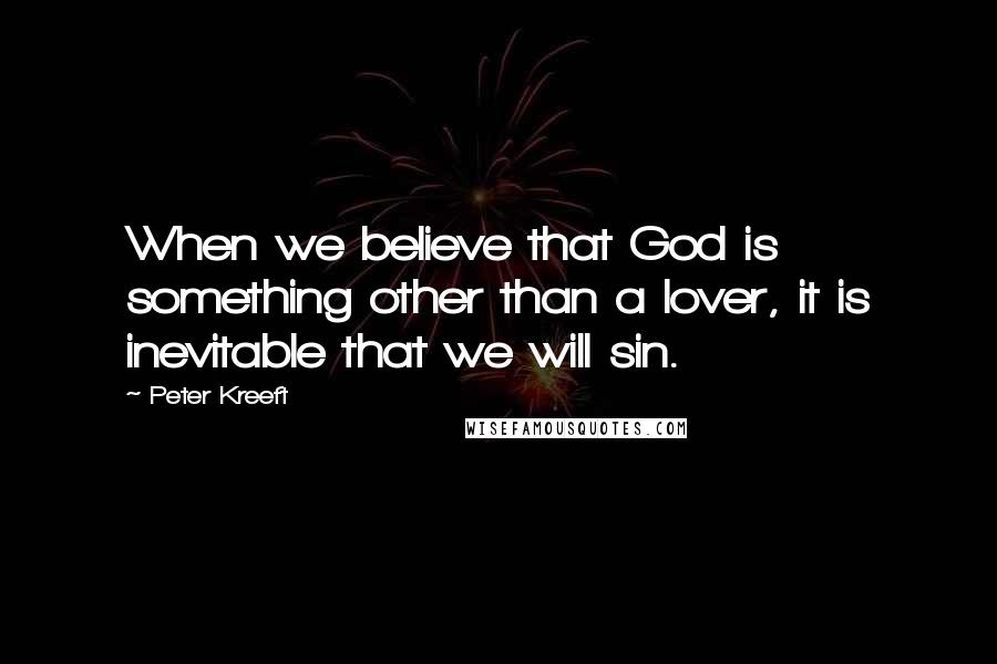 Peter Kreeft Quotes: When we believe that God is something other than a lover, it is inevitable that we will sin.