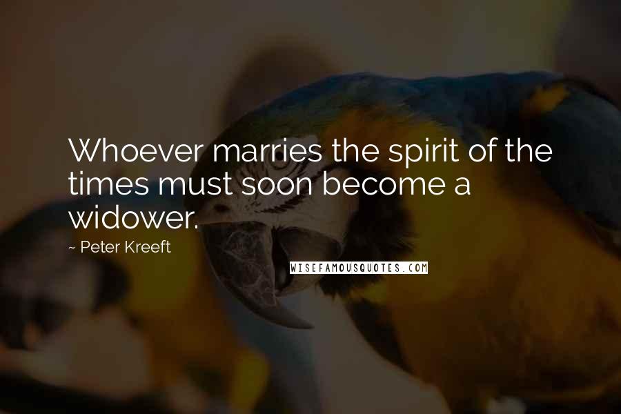 Peter Kreeft Quotes: Whoever marries the spirit of the times must soon become a widower.