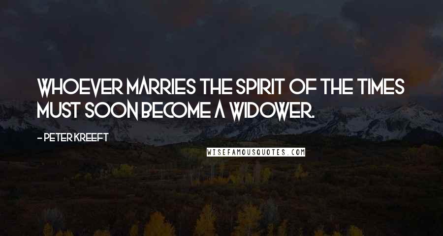 Peter Kreeft Quotes: Whoever marries the spirit of the times must soon become a widower.