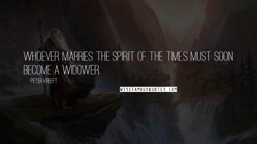 Peter Kreeft Quotes: Whoever marries the spirit of the times must soon become a widower.