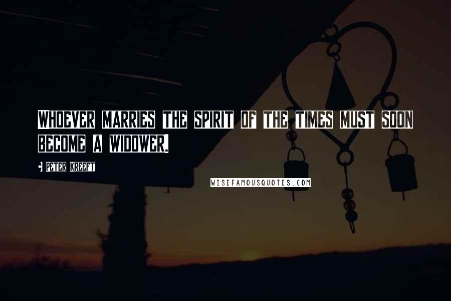 Peter Kreeft Quotes: Whoever marries the spirit of the times must soon become a widower.