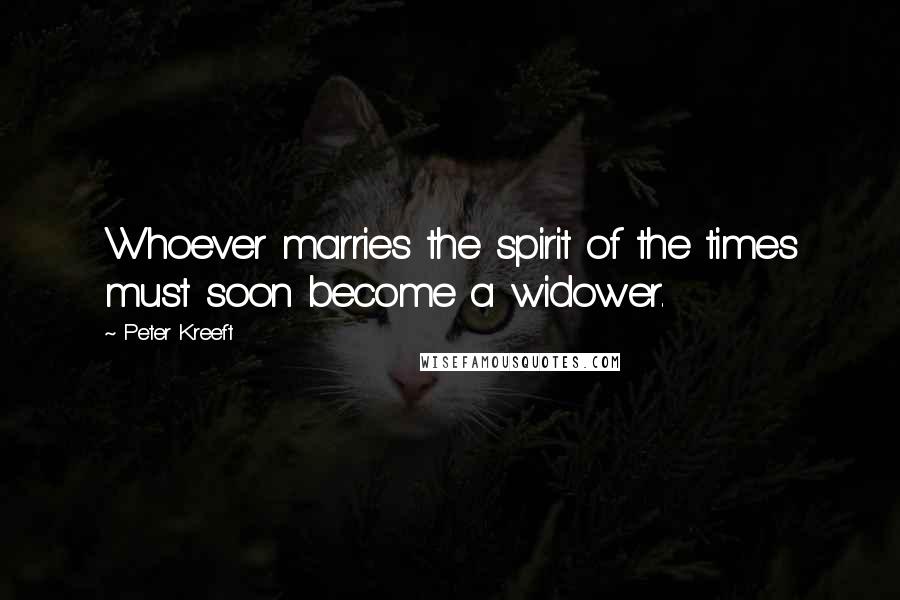 Peter Kreeft Quotes: Whoever marries the spirit of the times must soon become a widower.