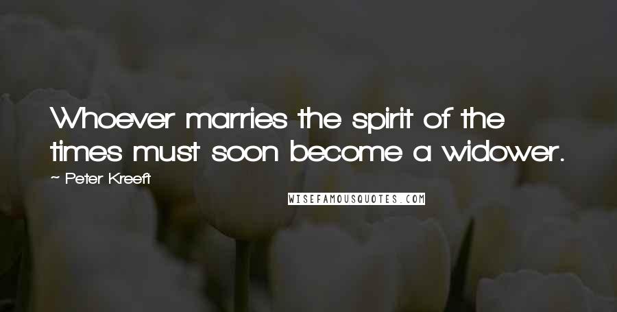 Peter Kreeft Quotes: Whoever marries the spirit of the times must soon become a widower.