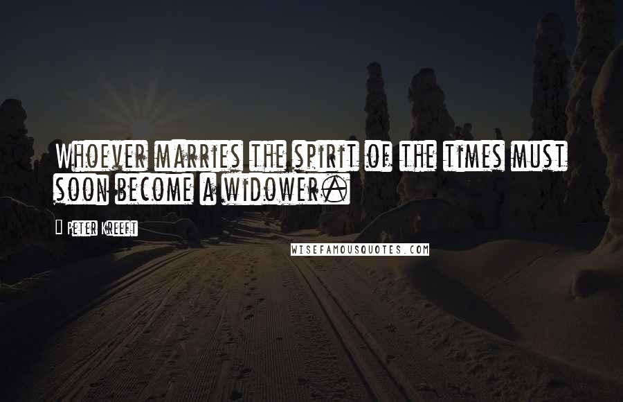 Peter Kreeft Quotes: Whoever marries the spirit of the times must soon become a widower.