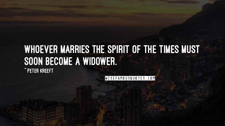 Peter Kreeft Quotes: Whoever marries the spirit of the times must soon become a widower.