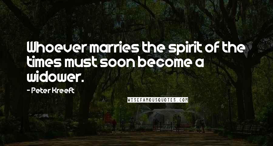 Peter Kreeft Quotes: Whoever marries the spirit of the times must soon become a widower.