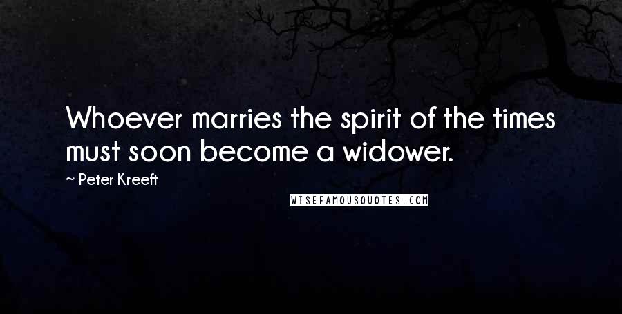 Peter Kreeft Quotes: Whoever marries the spirit of the times must soon become a widower.