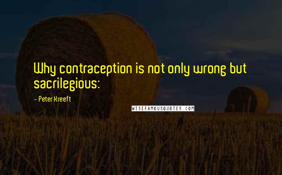 Peter Kreeft Quotes: Why contraception is not only wrong but sacrilegious: