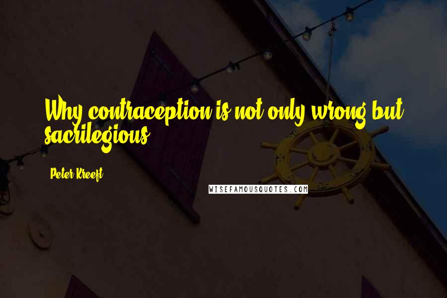 Peter Kreeft Quotes: Why contraception is not only wrong but sacrilegious: