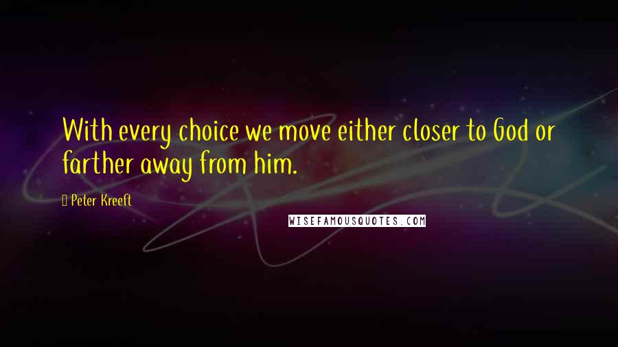 Peter Kreeft Quotes: With every choice we move either closer to God or farther away from him.