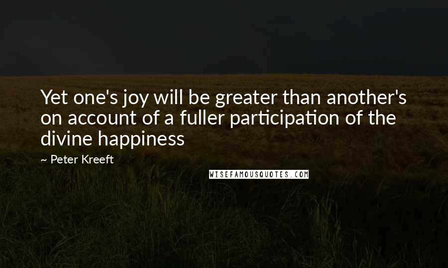 Peter Kreeft Quotes: Yet one's joy will be greater than another's on account of a fuller participation of the divine happiness