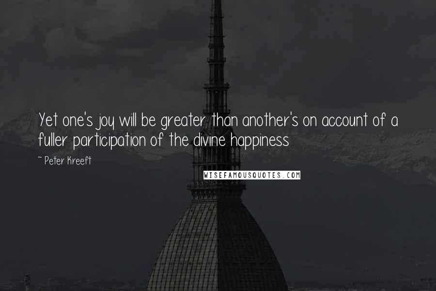 Peter Kreeft Quotes: Yet one's joy will be greater than another's on account of a fuller participation of the divine happiness