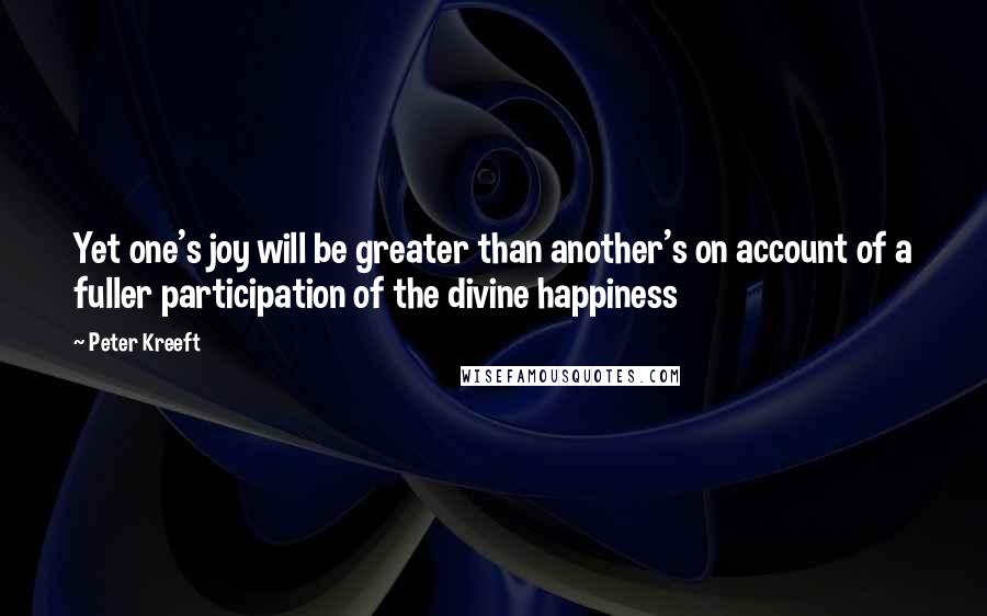 Peter Kreeft Quotes: Yet one's joy will be greater than another's on account of a fuller participation of the divine happiness