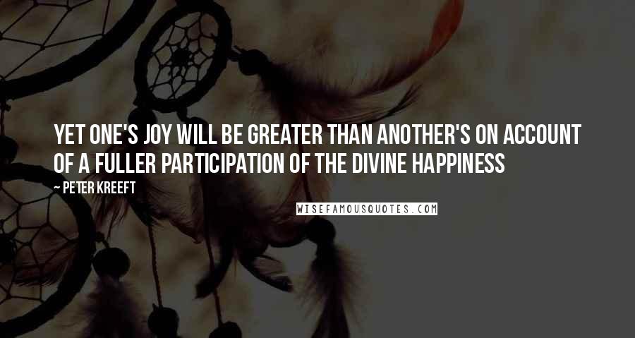 Peter Kreeft Quotes: Yet one's joy will be greater than another's on account of a fuller participation of the divine happiness
