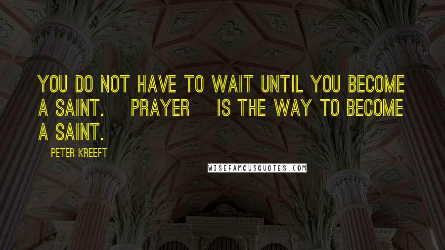 Peter Kreeft Quotes: You do not have to wait until you become a saint. [Prayer] is the way to become a saint.